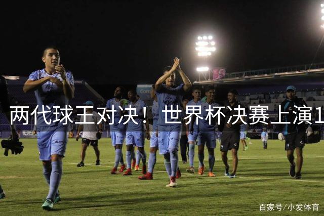 两代球王对决！世界杯决赛上演12亿欧元豪门大战 阿根廷西班牙巅峰之战