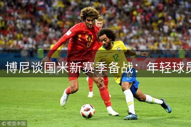博尼谈国米新赛季备战：年轻球员需向老将取经