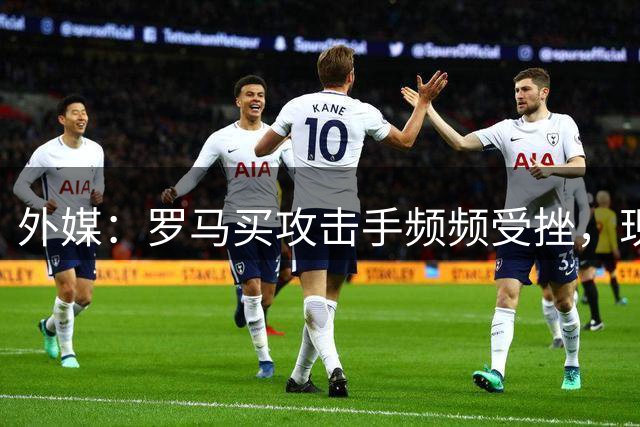 外媒：罗马买攻击手频频受挫，现在已将目光投向曼城旧将鲍勃