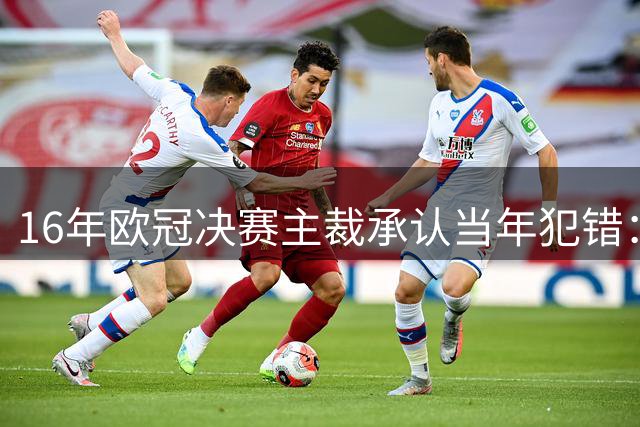 16年欧冠决赛主裁承认当年犯错：皇马进球不合法
