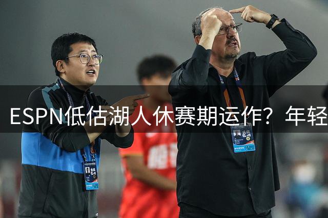 ESPN低估湖人休赛期运作？年轻化阵容获关键补强引争议